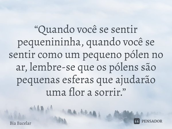 ⁠“Quando você se sentir pequenininha, quando você se sentir como um pequeno pólen no ar, lembre-se que os pólens são pequenas esferas que ajudarão uma flor a so... Frase de Bia Bacelar.