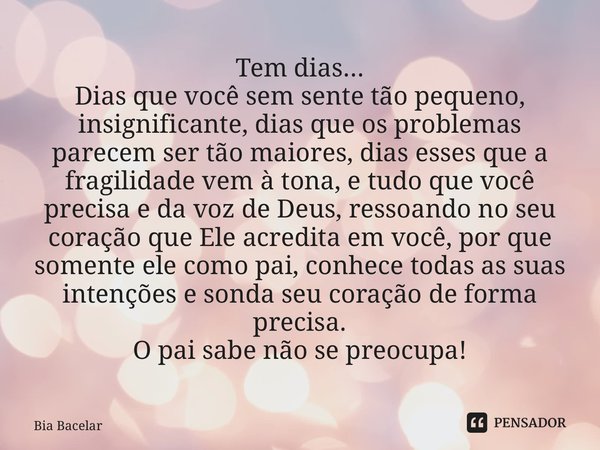 Tem dias... Dias que você sem sente tão pequeno, insignificante, dias que os problemas parecem ser tão maiores, dias esses que a fragilidade vem à tona, e tudo... Frase de Bia Bacelar.