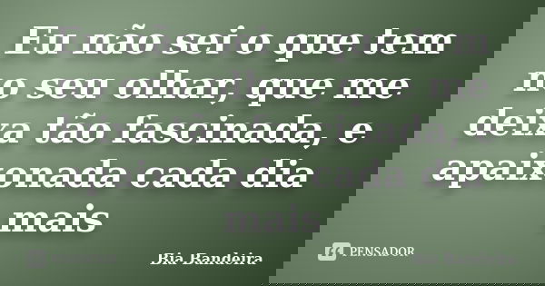 Eu não sei o que tem no seu olhar, que me deixa tão fascinada, e apaixonada cada dia mais... Frase de Bia Bandeira.