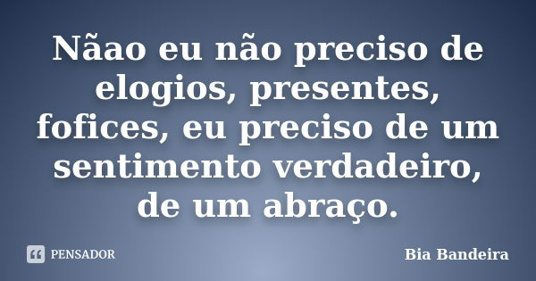 Nãao eu não preciso de elogios, presentes, fofices, eu preciso de um sentimento verdadeiro, de um abraço.... Frase de Bia Bandeira.