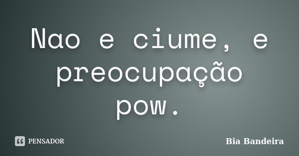 Nao e ciume, e preocupação pow.... Frase de Bia Bandeira.