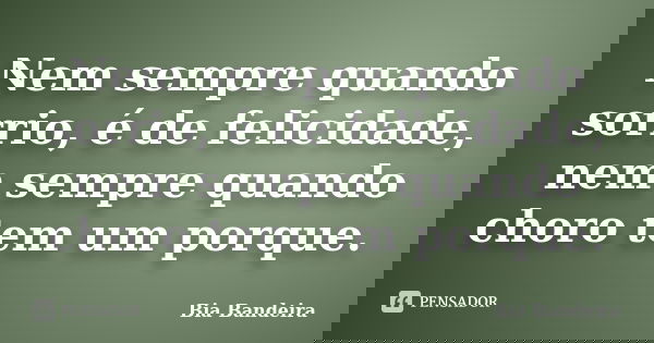 Nem sempre quando sorrio, é de felicidade, nem sempre quando choro tem um porque.... Frase de Bia Bandeira.