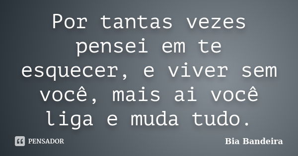 Por tantas vezes pensei em te esquecer, e viver sem você, mais ai você liga e muda tudo.... Frase de Bia Bandeira.