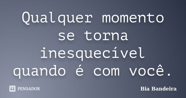 Qualquer momento se torna inesquecível quando é com você.... Frase de Bia Bandeira.