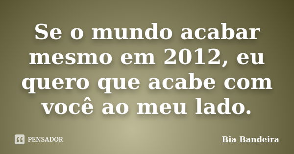 Se o mundo acabar mesmo em 2012, eu quero que acabe com você ao meu lado.... Frase de Bia Bandeira.