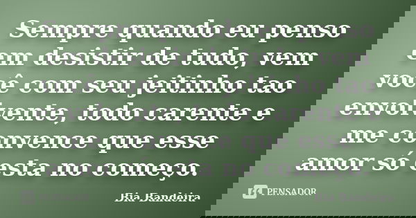 Sempre quando eu penso em desistir de tudo, vem você com seu jeitinho tao envolvente, todo carente e me convence que esse amor só esta no começo.... Frase de Bia Bandeira.