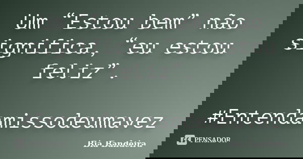 Um “Estou bem” não significa, “eu estou feliz”. #Entendamissodeumavez... Frase de Bia Bandeira.