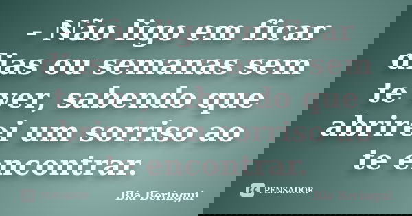 - Não ligo em ficar dias ou semanas sem te ver, sabendo que abrirei um sorriso ao te encontrar.... Frase de Bia Beringui.