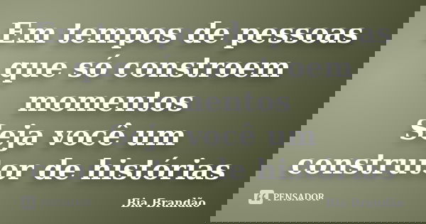 Em tempos de pessoas que só constroem momentos Seja você um construtor de histórias... Frase de Bia Brandão.