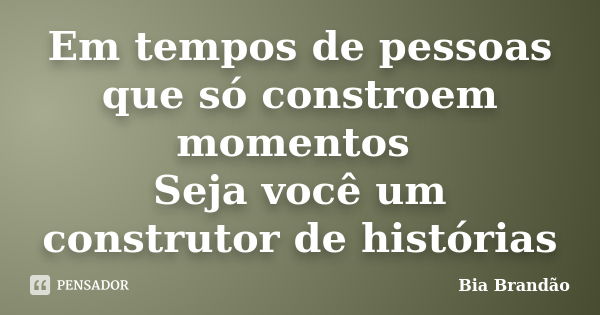 Em tempos de pessoas que só constroem momentos Seja você um construtor de histórias... Frase de Bia Brandão.