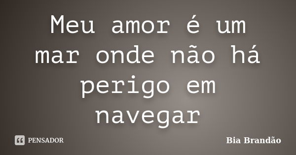 Meu amor é um mar onde não há perigo em navegar... Frase de Bia Brandão.