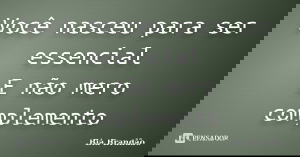 Você nasceu para ser essencial E não mero complemento... Frase de Bia Brandão.