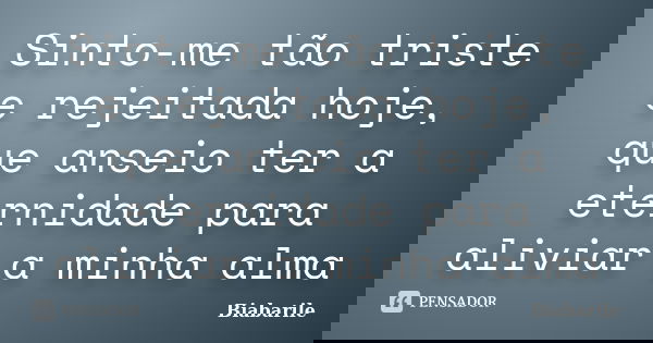 Sinto-me tão triste e rejeitada hoje, que anseio ter a eternidade para aliviar a minha alma... Frase de Biabarile.