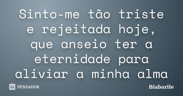 Sinto-me tão triste e rejeitada hoje, que anseio ter a eternidade para aliviar a minha alma... Frase de Biabarile.