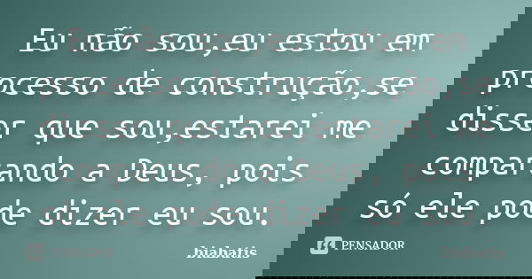 Eu não sou,eu estou em processo de construção,se disser que sou,estarei me comparando a Deus, pois só ele pode dizer eu sou.... Frase de biabatis.