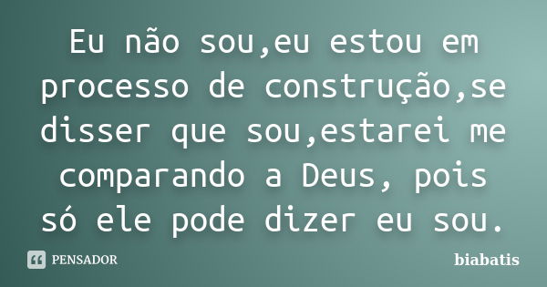 Eu não sou,eu estou em processo de construção,se disser que sou,estarei me comparando a Deus, pois só ele pode dizer eu sou.... Frase de biabatis.