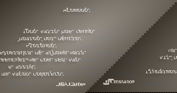 Acomodo. Todo vazio que tenho guardo por dentro. Profundo, na esperança de alguém mais vir preencher-me com seu vão e assim, findarmos um vácuo completo.... Frase de Bia Caires.