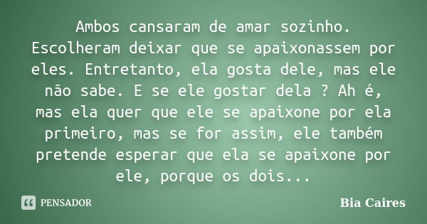 Ambos cansaram de amar sozinho. Escolheram deixar que se apaixonassem por eles. Entretanto, ela gosta dele, mas ele não sabe. E se ele gostar dela ? Ah é, mas e... Frase de Bia Caires.