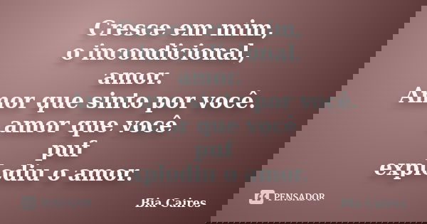 Cresce em mim, o incondicional, amor. Amor que sinto por você. amor que você puf explodiu o amor.... Frase de Bia Caires.