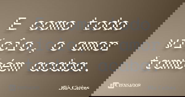 E como todo vício, o amor também acaba.... Frase de Bia Caires.