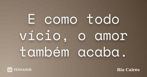 E como todo vício, o amor também acaba.... Frase de Bia Caires.