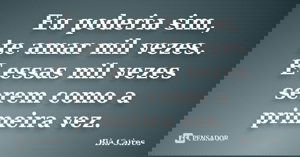Eu poderia sim, te amar mil vezes. E essas mil vezes serem como a primeira vez.... Frase de Bia Caires.