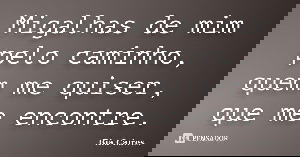 Migalhas de mim pelo caminho, quem me quiser, que me encontre.... Frase de Bia Caires.