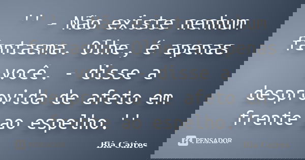 '' - Não existe nenhum fantasma. Olhe, é apenas você. - disse a desprovida de afeto em frente ao espelho.''... Frase de Bia Caires.