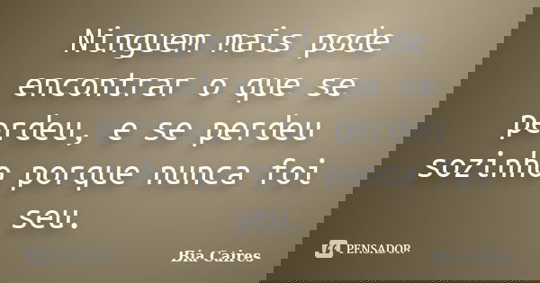 Ninguem mais pode encontrar o que se perdeu, e se perdeu sozinho porque nunca foi seu.... Frase de Bia Caires.