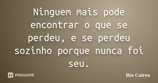 Ninguem mais pode encontrar o que se perdeu, e se perdeu sozinho porque nunca foi seu.... Frase de Bia Caires.