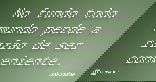 No fundo todo mundo perde a razão de ser conveniente.... Frase de Bia Caires.