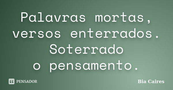 Palavras mortas, versos enterrados. Soterrado o pensamento.... Frase de Bia Caires.