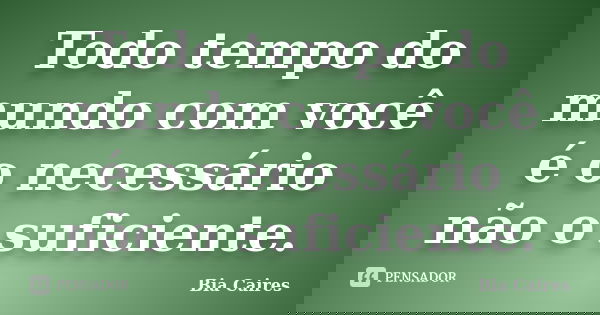Todo tempo do mundo com você é o necessário não o suficiente.... Frase de Bia Caires.
