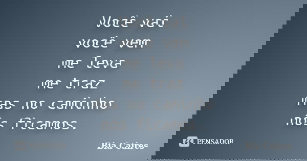 Você vai você vem me leva me traz mas no caminho nós ficamos.... Frase de Bia Caires.