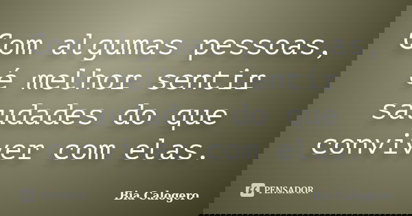 Com algumas pessoas, é melhor sentir saudades do que conviver com elas.... Frase de Bia Calogero.