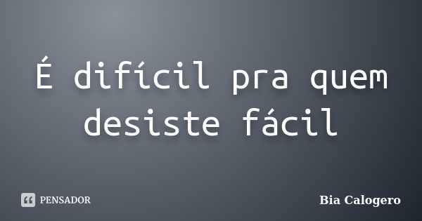 É difícil pra quem desiste fácil... Frase de Bia Calogero.