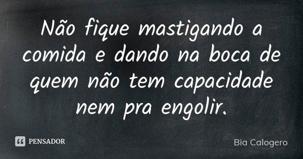 Não fique mastigando a comida e dando na boca de quem não tem capacidade nem pra engolir.... Frase de Bia Calogero.