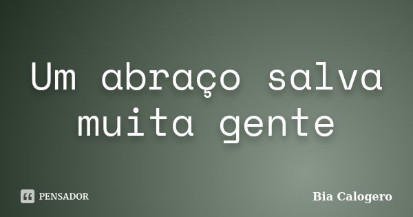 Um abraço salva muita gente... Frase de Bia Calogero.