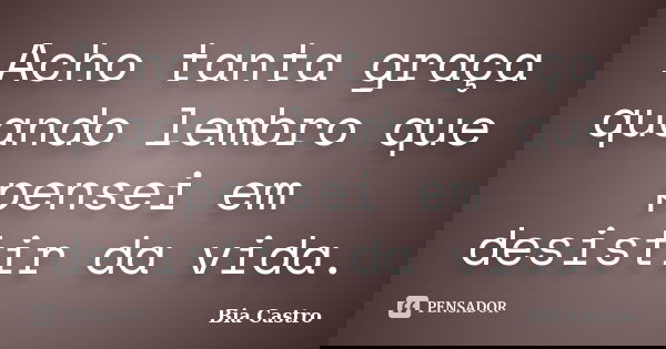 Acho tanta graça quando lembro que pensei em desistir da vida.... Frase de Bia Castro.