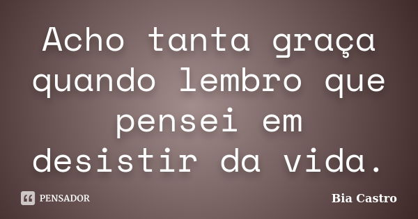 Acho tanta graça quando lembro que pensei em desistir da vida.... Frase de Bia Castro.