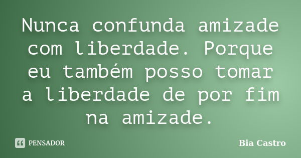 Nunca confunda amizade com liberdade. Porque eu também posso tomar a liberdade de por fim na amizade.... Frase de Bia Castro.