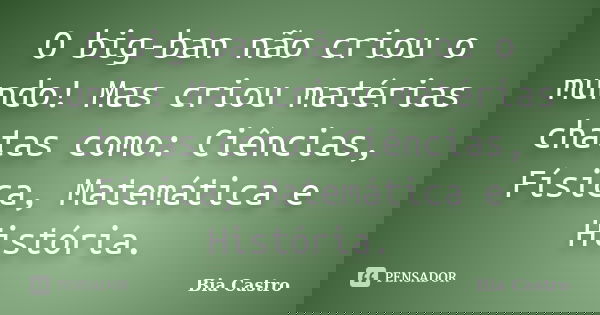 O big-ban não criou o mundo! Mas criou matérias chatas como: Ciências, Física, Matemática e História.... Frase de Bia Castro.