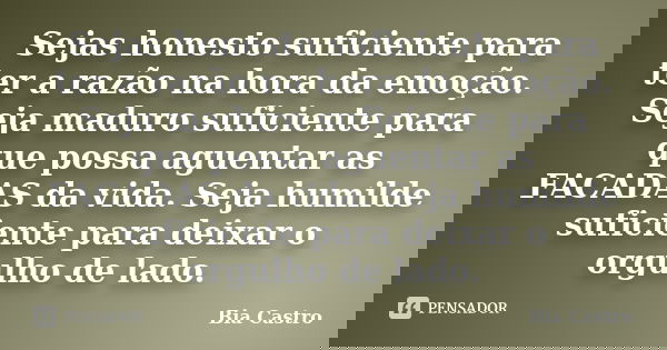 Sejas honesto suficiente para ter a razão na hora da emoção. Seja maduro suficiente para que possa aguentar as FACADAS da vida. Seja humilde suficiente para dei... Frase de Bia Castro.