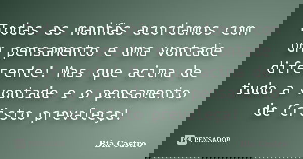 Todas as manhãs acordamos com um pensamento e uma vontade diferente! Mas que acima de tudo a vontade e o pensamento de Cristo prevaleça!... Frase de Bia Castro.