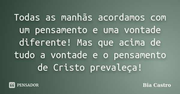 Todas as manhãs acordamos com um pensamento e uma vontade diferente! Mas que acima de tudo a vontade e o pensamento de Cristo prevaleça!... Frase de Bia Castro.