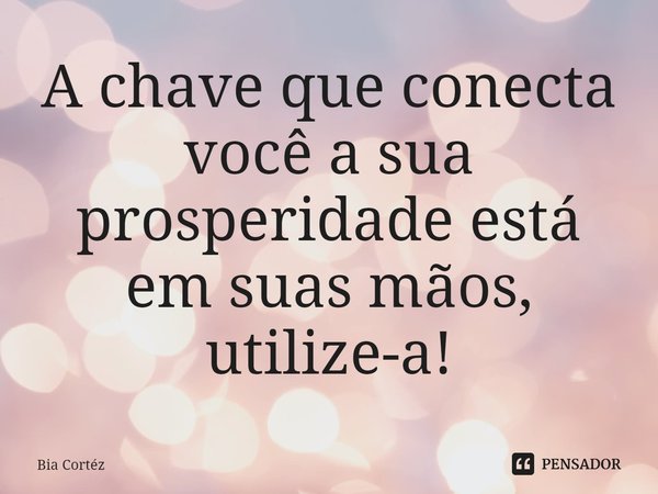 ⁠A chave que conecta você a sua prosperidade está em suas mãos, utilize-a!... Frase de Bia Cortéz.