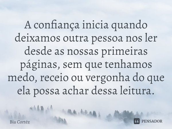 ⁠A confiança inicia quando deixamos outra pessoa nos ler desde as nossas primeiras páginas, sem que tenhamos medo, receio ou vergonha do que ela possa achar des... Frase de Bia Cortéz.