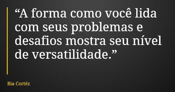 “A forma como você lida com seus problemas e desafios mostra seu nível de versatilidade.”... Frase de Bia Cortéz.