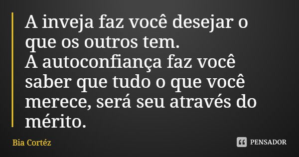 A inveja faz você desejar o que os outros tem.
A autoconfiança faz você saber que tudo o que você merece, será seu através do mérito.... Frase de Bia Cortéz.