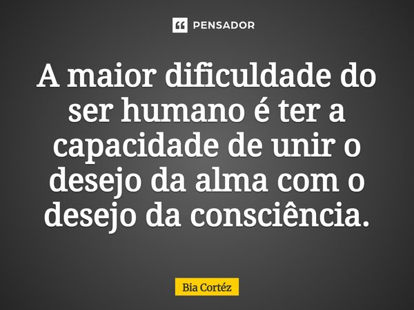 ⁠A maior dificuldade do ser humano é ter a capacidade de unir o desejo da alma com o desejo da consciência.... Frase de Bia Cortéz.